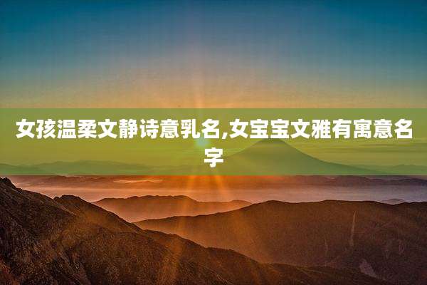 女孩温柔文静诗意乳名,女宝宝文雅有寓意名字