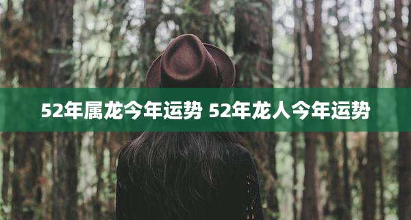 52年属龙今年运势 52年龙人今年运势
