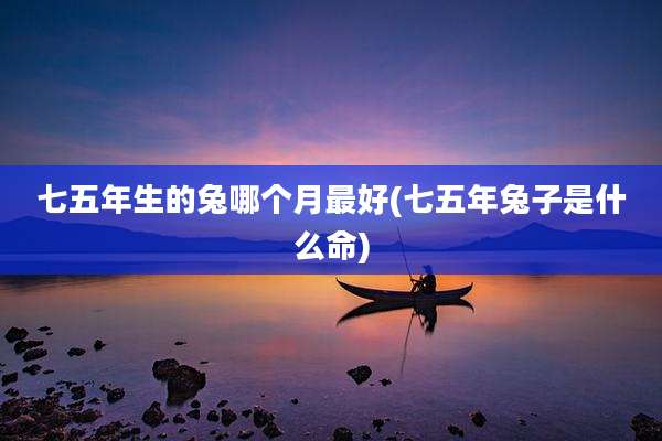 七五年生的兔哪个月最好(七五年兔子是什么命)