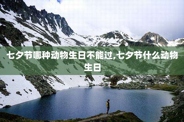 七夕节哪种动物生日不能过,七夕节什么动物生日
