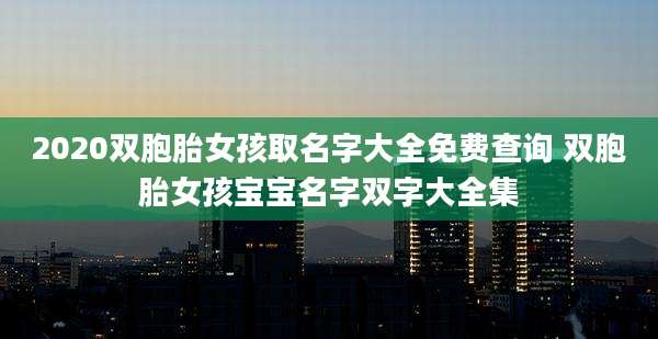 2020双胞胎女孩取名字大全免费查询 双胞胎女孩宝宝名字双字大全集