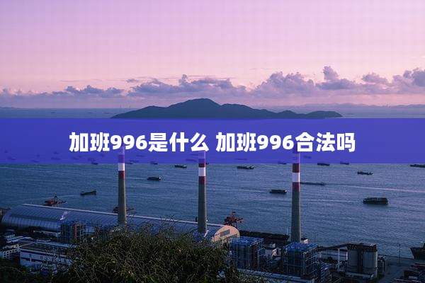 加班996是什么 加班996合法吗