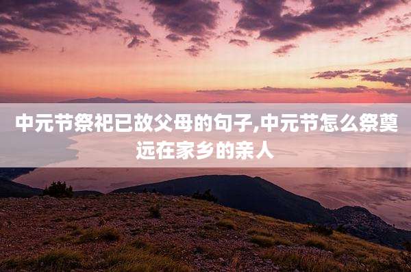 中元节祭祀已故父母的句子,中元节怎么祭奠远在家乡的亲人