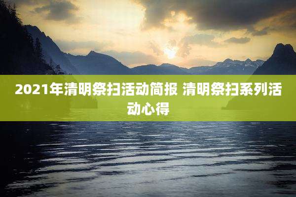 2021年清明祭扫活动简报 清明祭扫系列活动心得