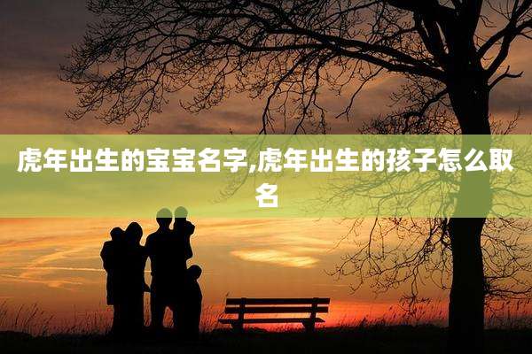 虎年出生的宝宝名字,虎年出生的孩子怎么取名