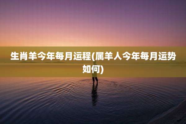 生肖羊今年每月运程(属羊人今年每月运势如何)