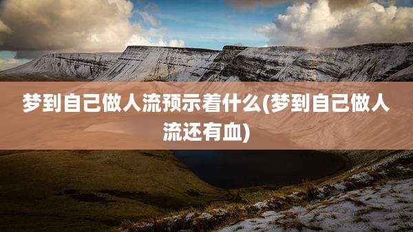 梦到自己做人流预示着什么(梦到自己做人流还有血)