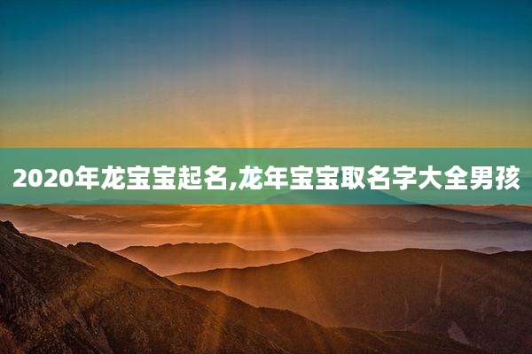 2020年龙宝宝起名,龙年宝宝取名字大全男孩