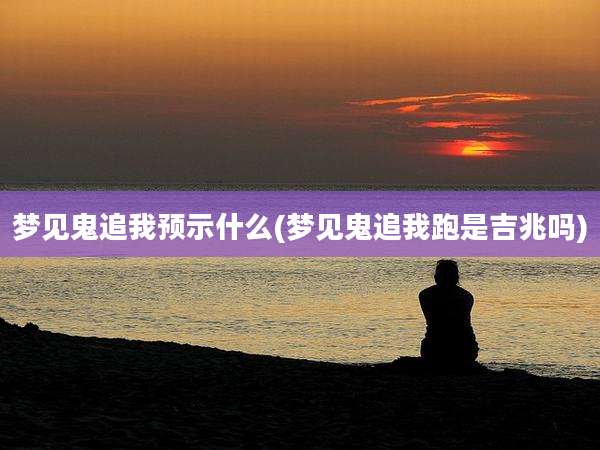 梦见鬼追我预示什么(梦见鬼追我跑是吉兆吗)