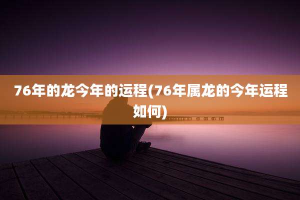 76年的龙今年的运程(76年属龙的今年运程如何)
