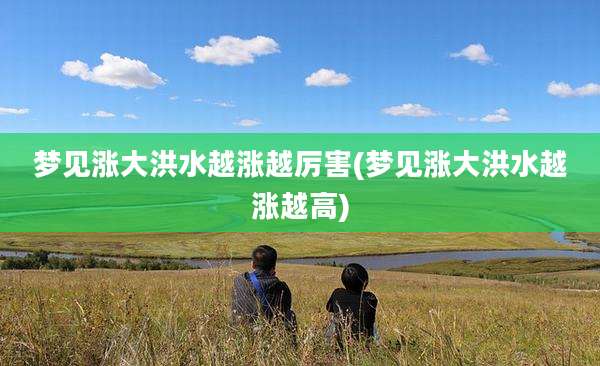 梦见涨大洪水越涨越厉害(梦见涨大洪水越涨越高)