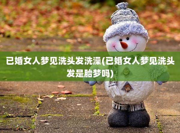 已婚女人梦见洗头发洗澡(已婚女人梦见洗头发是胎梦吗)