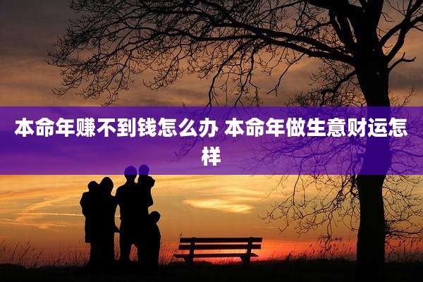 本命年赚不到钱怎么办 本命年做生意财运怎样
