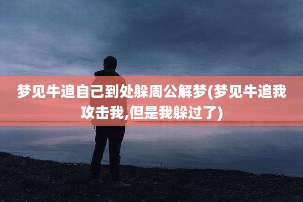 梦见牛追自己到处躲周公解梦(梦见牛追我攻击我,但是我躲过了)
