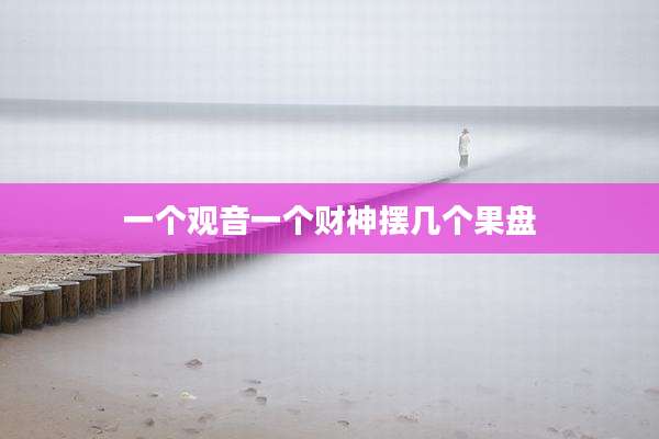 一个观音一个财神摆几个果盘