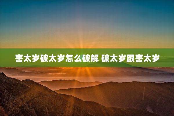 害太岁破太岁怎么破解 破太岁跟害太岁