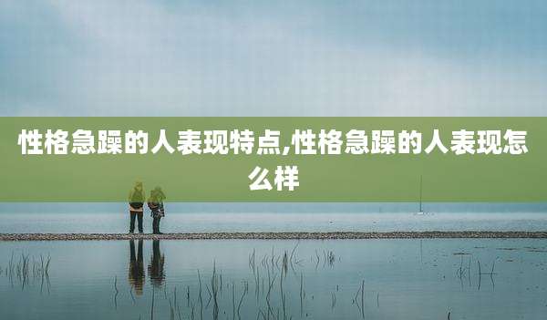 性格急躁的人表现特点,性格急躁的人表现怎么样