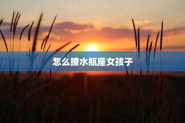 怎么撩水瓶座女孩子