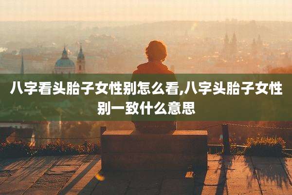 八字看头胎子女性别怎么看,八字头胎子女性别一致什么意思