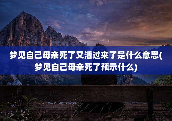 梦见自己母亲死了又活过来了是什么意思(梦见自己母亲死了预示什么)