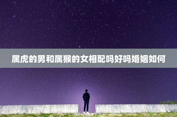 属虎的男和属猴的女相配吗好吗婚姻如何