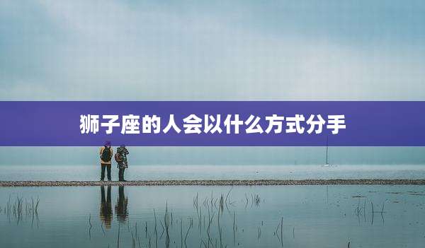 狮子座的人会以什么方式分手