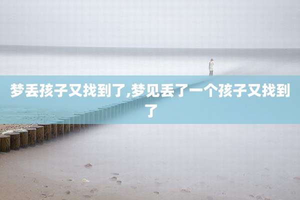 梦丢孩子又找到了,梦见丢了一个孩子又找到了