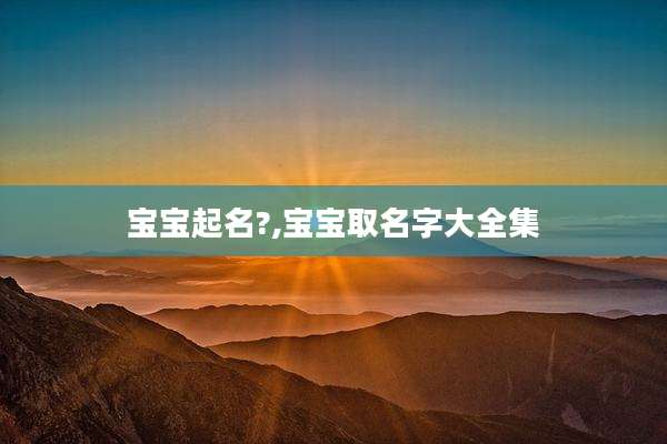 宝宝起名?,宝宝取名字大全集