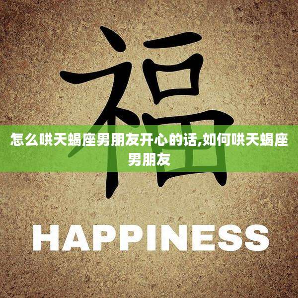 怎么哄天蝎座男朋友开心的话,如何哄天蝎座男朋友