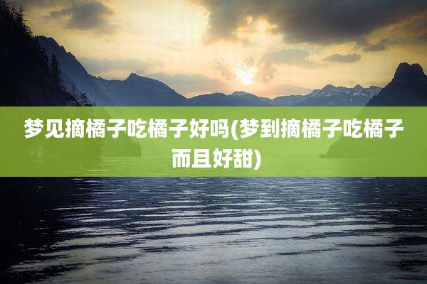 梦见摘橘子吃橘子好吗(梦到摘橘子吃橘子 而且好甜)