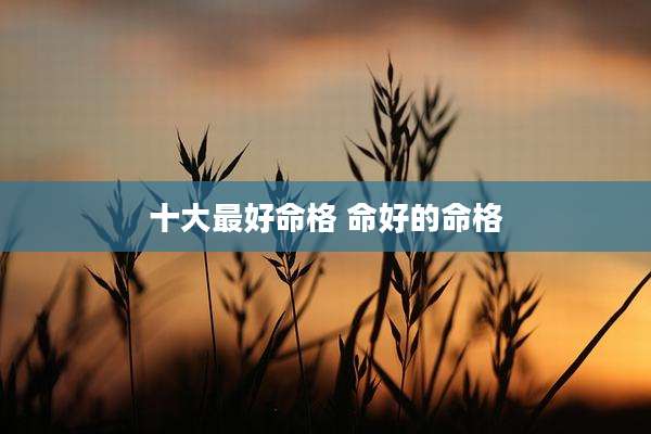 十大最好命格 命好的命格