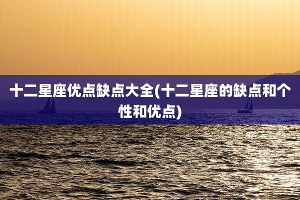 十二星座优点缺点大全(十二星座的缺点和个性和优点)