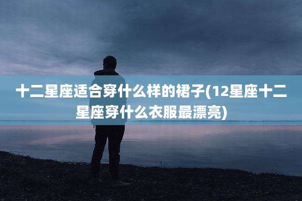 十二星座适合穿什么样的裙子(12星座十二星座穿什么衣服最漂亮)