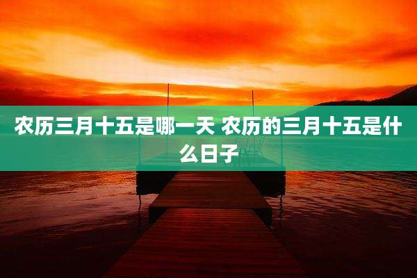 农历三月十五是哪一天 农历的三月十五是什么日子