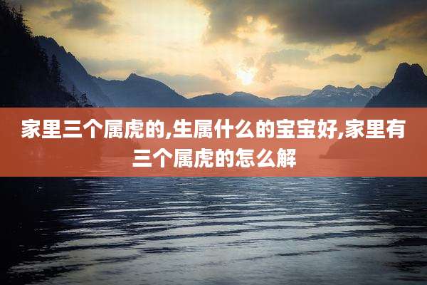 家里三个属虎的,生属什么的宝宝好,家里有三个属虎的怎么解
