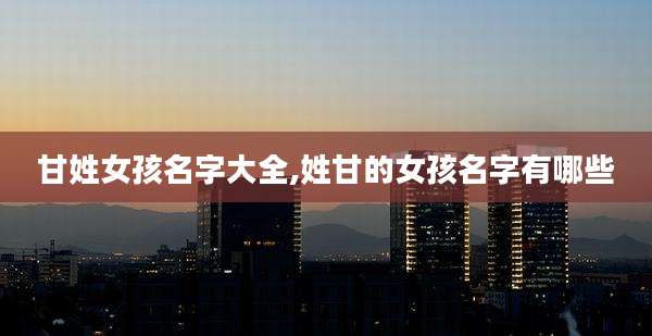 甘姓女孩名字大全,姓甘的女孩名字有哪些