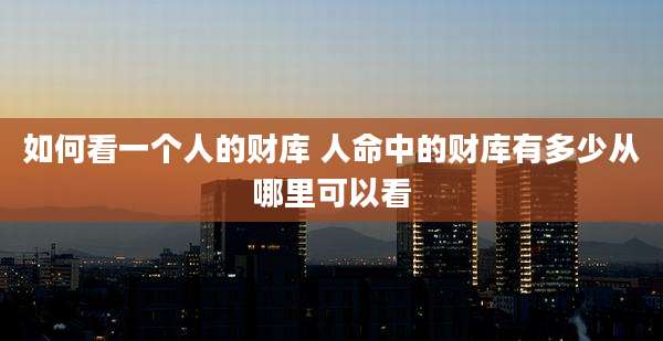 如何看一个人的财库 人命中的财库有多少从哪里可以看