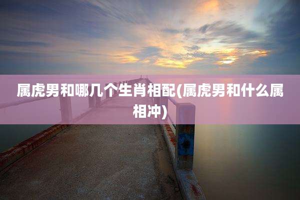 属虎男和哪几个生肖相配(属虎男和什么属相冲)