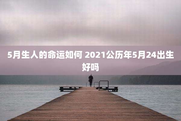 5月生人的命运如何 2021公历年5月24出生好吗