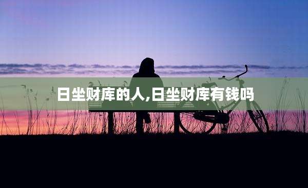 日坐财库的人,日坐财库有钱吗