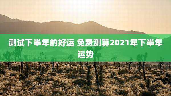 测试下半年的好运 免费测算2021年下半年运势