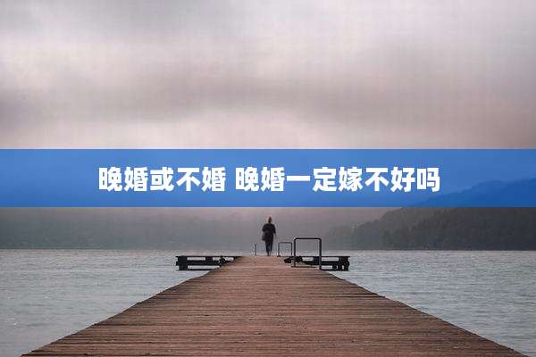 晚婚或不婚 晚婚一定嫁不好吗