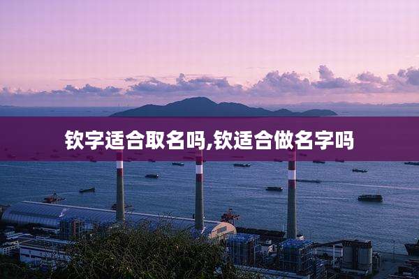 钦字适合取名吗,钦适合做名字吗