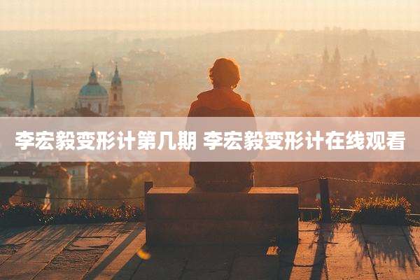 李宏毅变形计第几期 李宏毅变形计在线观看