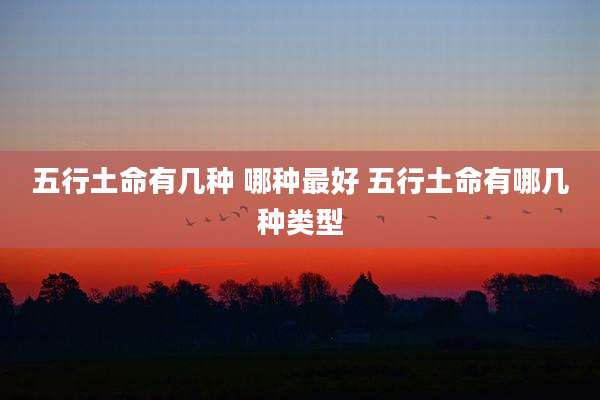 五行土命有几种 哪种最好 五行土命有哪几种类型
