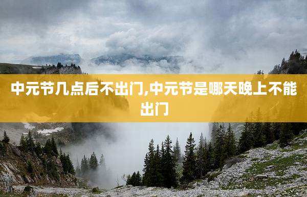 中元节几点后不出门,中元节是哪天晚上不能出门