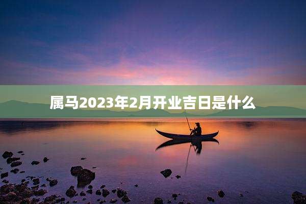 属马2023年2月开业吉日是什么