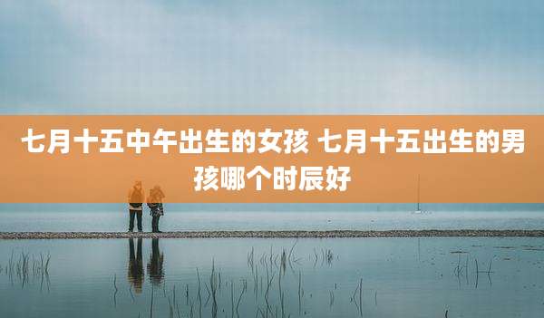 七月十五中午出生的女孩 七月十五出生的男孩哪个时辰好
