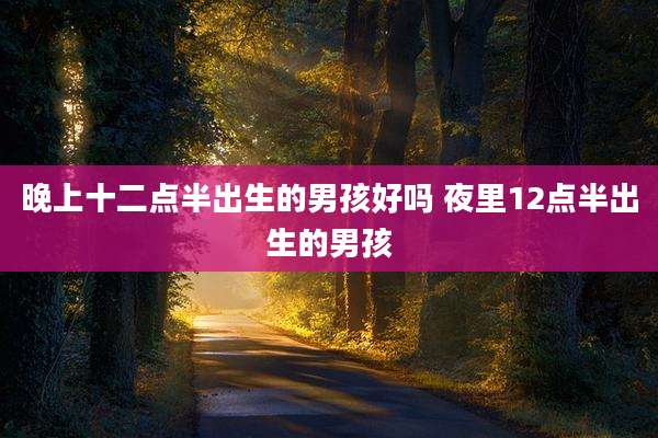 晚上十二点半出生的男孩好吗 夜里12点半出生的男孩