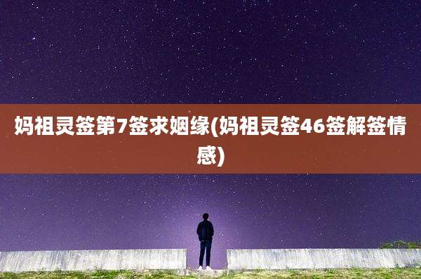 妈祖灵签第7签求姻缘(妈祖灵签46签解签情感)